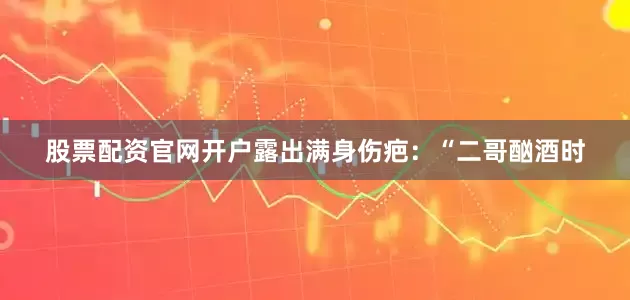股票配资官网开户露出满身伤疤：“二哥酗酒时