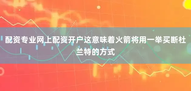 配资专业网上配资开户这意味着火箭将用一举买断杜兰特的方式