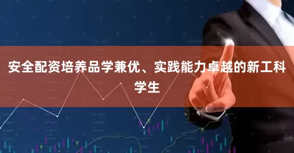 安全配资培养品学兼优、实践能力卓越的新工科学生