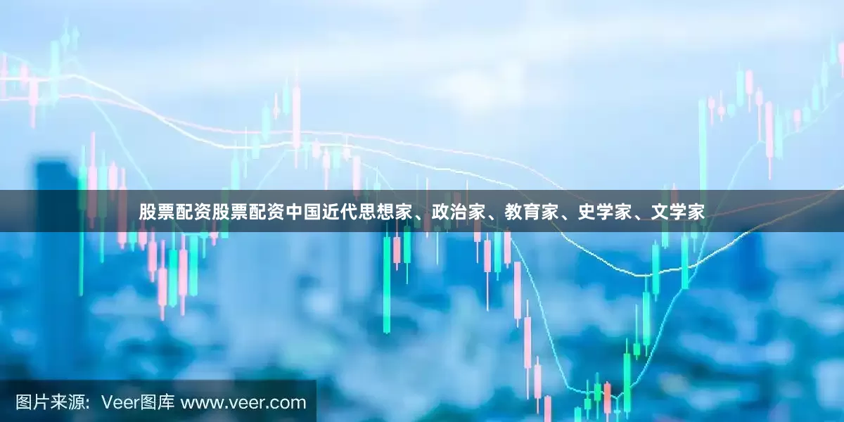股票配资股票配资中国近代思想家、政治家、教育家、史学家、文学家