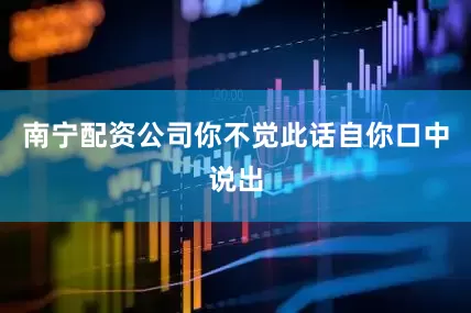 南宁配资公司你不觉此话自你口中说出
