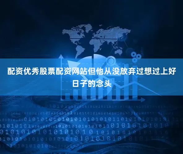 配资优秀股票配资网站但他从没放弃过想过上好日子的念头