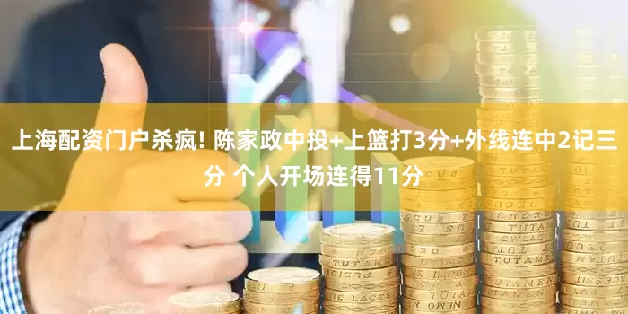 上海配资门户杀疯! 陈家政中投+上篮打3分+外线连中2记三分 个人开场连得11分