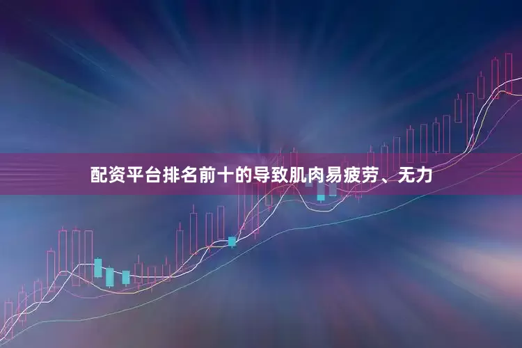 配资平台排名前十的导致肌肉易疲劳、无力