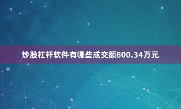 炒股杠杆软件有哪些成交额800.34万元