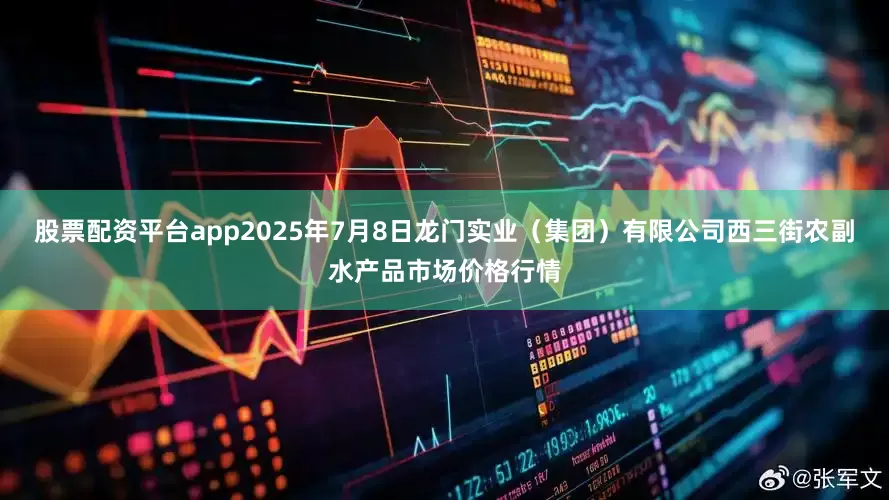 股票配资平台app2025年7月8日龙门实业(集团)有限公司西三街农副水产品市场价格行情