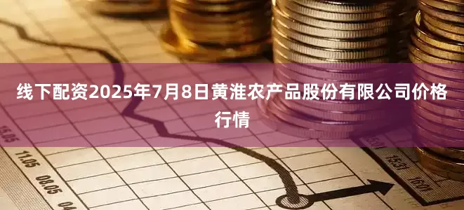 线下配资2025年7月8日黄淮农产品股份有限公司价格行情
