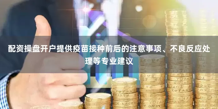 配资操盘开户提供疫苗接种前后的注意事项、不良反应处理等专业建议