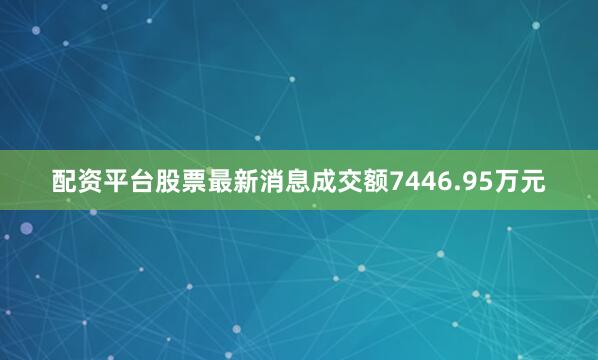 配资平台股票最新消息成交额7446.95万元