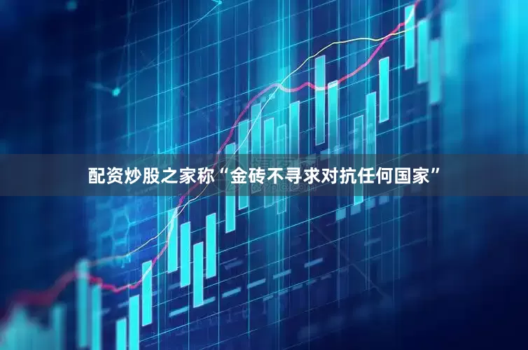 配资炒股之家称“金砖不寻求对抗任何国家”
