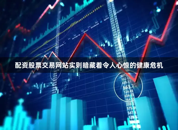 配资股票交易网站实则暗藏着令人心惊的健康危机
