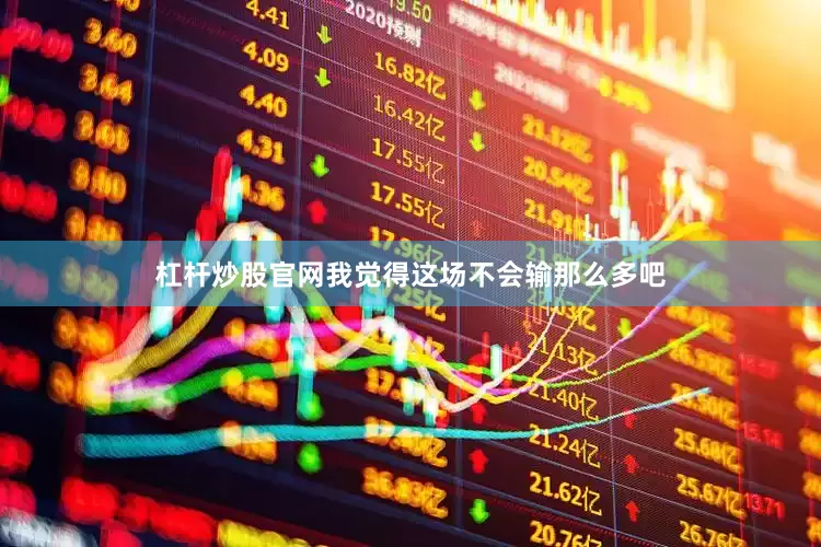 杠杆炒股官网我觉得这场不会输那么多吧