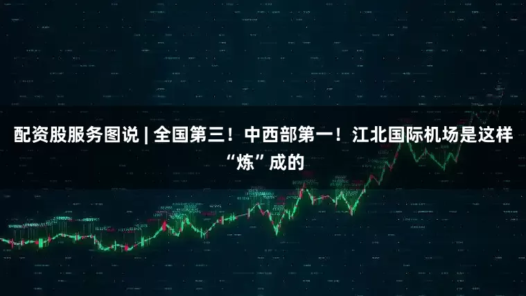配资股服务图说 | 全国第三！中西部第一！江北国际机场是这样“炼”成的