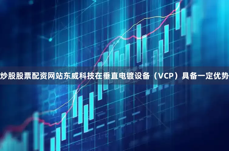 炒股股票配资网站东威科技在垂直电镀设备（VCP）具备一定优势