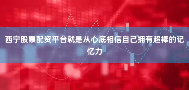西宁股票配资平台就是从心底相信自己拥有超棒的记忆力