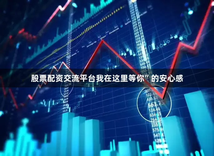 股票配资交流平台我在这里等你”的安心感