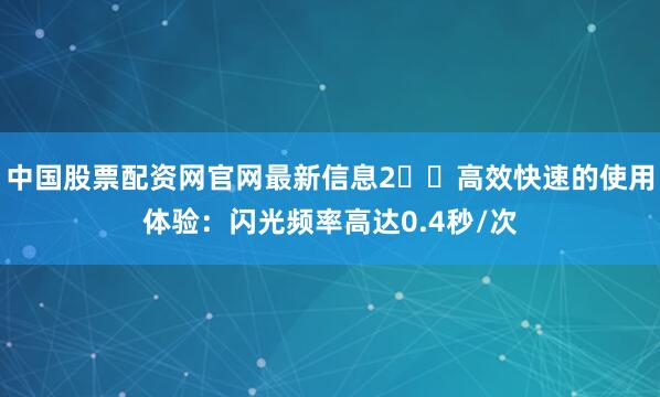 中国股票配资网官网最新信息2️⃣高效快速的使用体验：闪光频率高达0.4秒/次