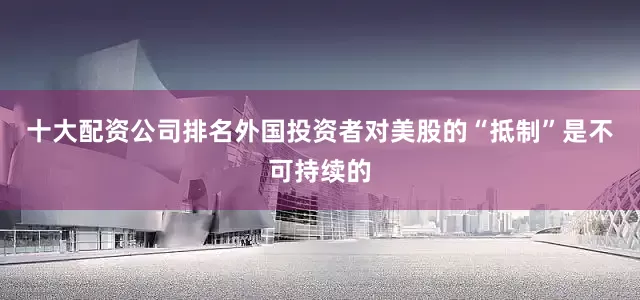 十大配资公司排名外国投资者对美股的“抵制”是不可持续的