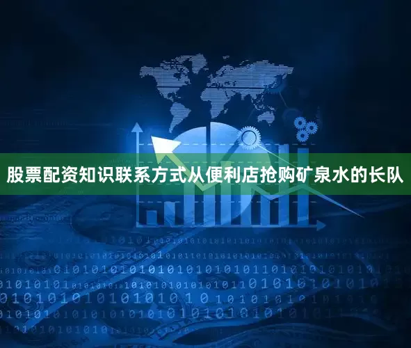 股票配资知识联系方式从便利店抢购矿泉水的长队