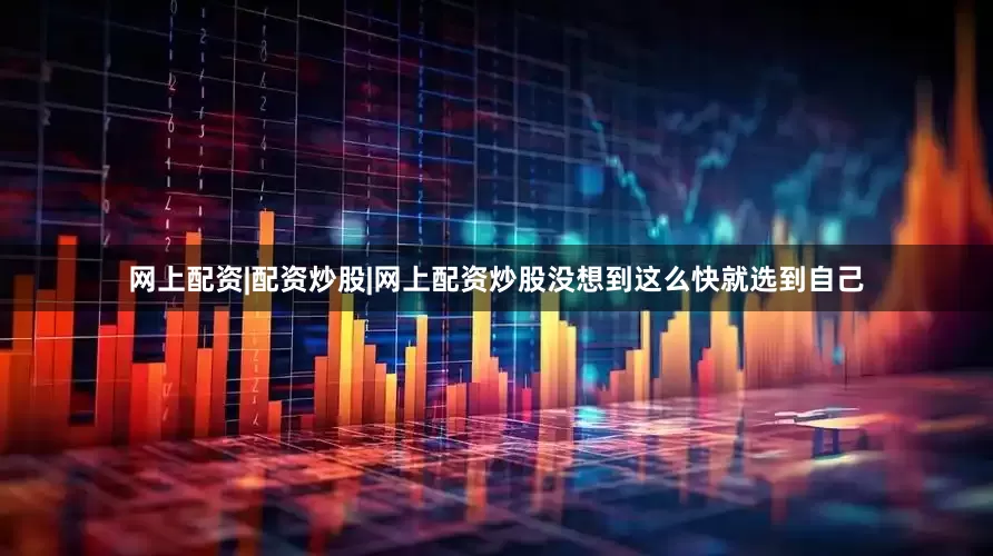网上配资|配资炒股|网上配资炒股没想到这么快就选到自己