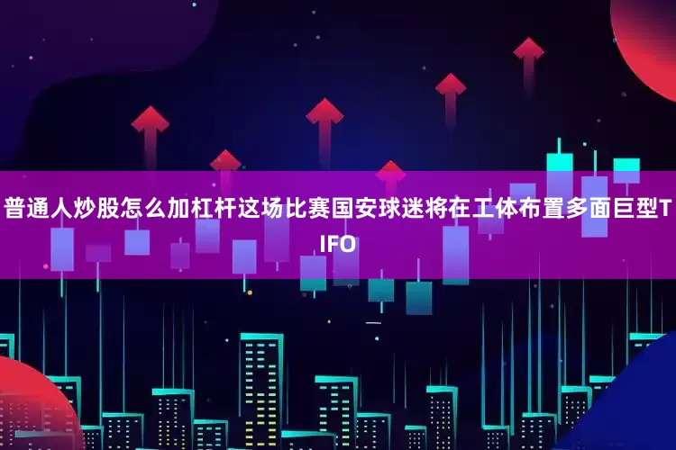 普通人炒股怎么加杠杆这场比赛国安球迷将在工体布置多面巨型TIFO