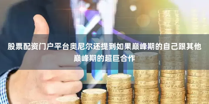 股票配资门户平台奥尼尔还提到如果巅峰期的自己跟其他巅峰期的超巨合作