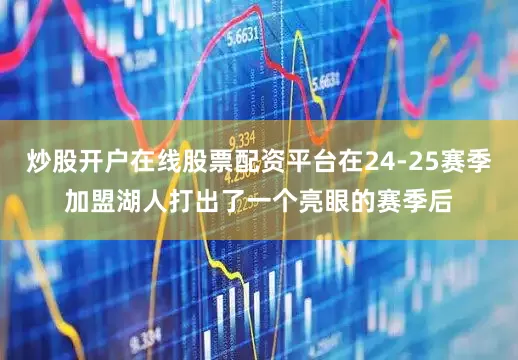 炒股开户在线股票配资平台在24-25赛季加盟湖人打出了一个亮眼的赛季后