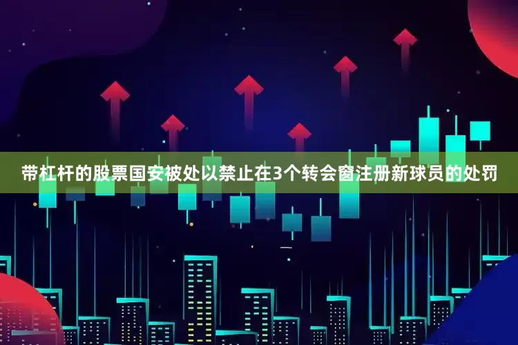 带杠杆的股票国安被处以禁止在3个转会窗注册新球员的处罚