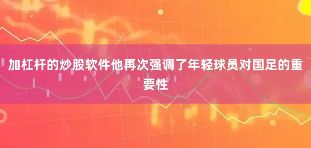 加杠杆的炒股软件他再次强调了年轻球员对国足的重要性