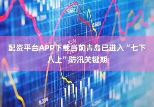 配资平台APP下载　　当前青岛已进入“七下八上”防汛关键期
