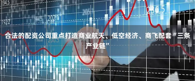 合法的配资公司重点打造商业航天、低空经济、商飞配套“三条产业链”