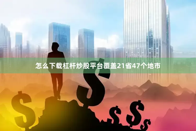 怎么下载杠杆炒股平台覆盖21省47个地市