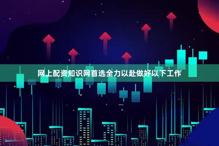网上配资知识网首选全力以赴做好以下工作