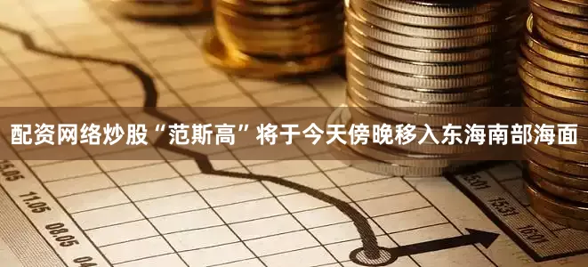配资网络炒股“范斯高”将于今天傍晚移入东海南部海面