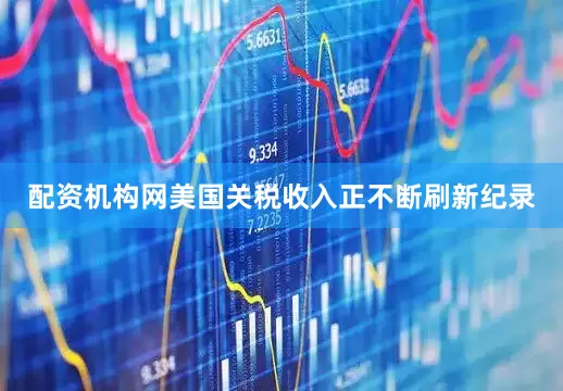 配资机构网美国关税收入正不断刷新纪录
