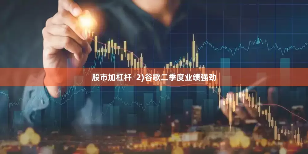 股市加杠杆  2)谷歌二季度业绩强劲