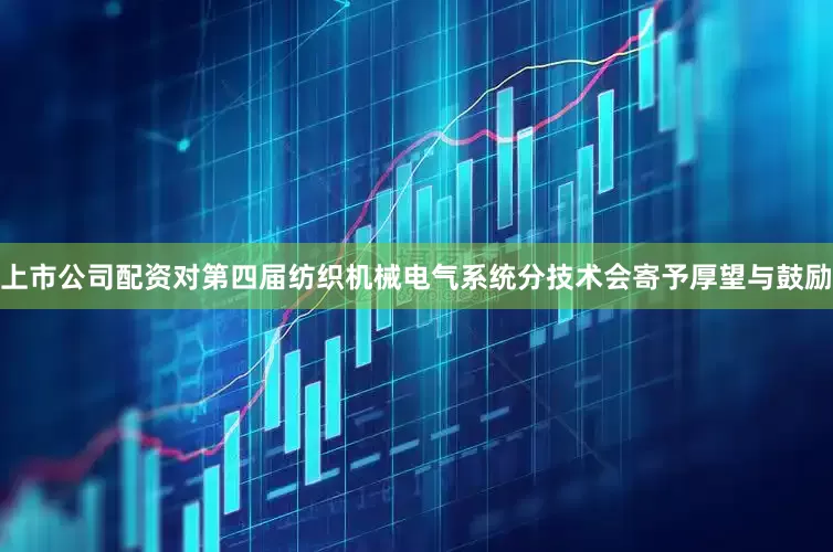 上市公司配资对第四届纺织机械电气系统分技术会寄予厚望与鼓励