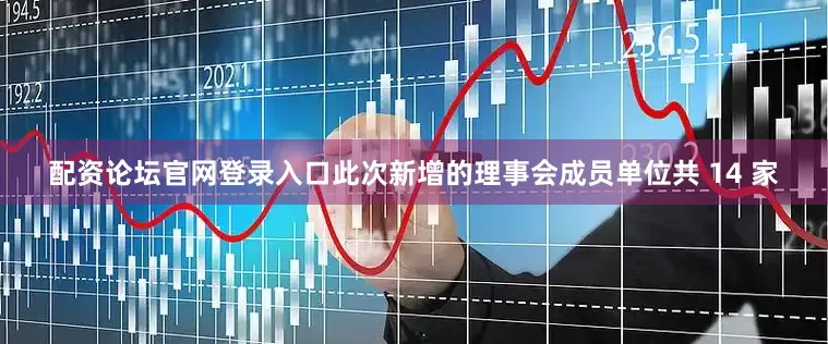 配资论坛官网登录入口　　此次新增的理事会成员单位共 14 家