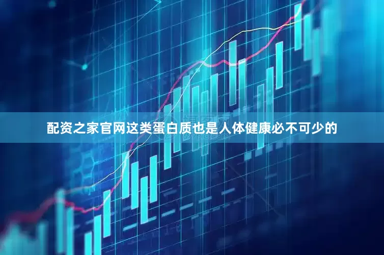 配资之家官网这类蛋白质也是人体健康必不可少的