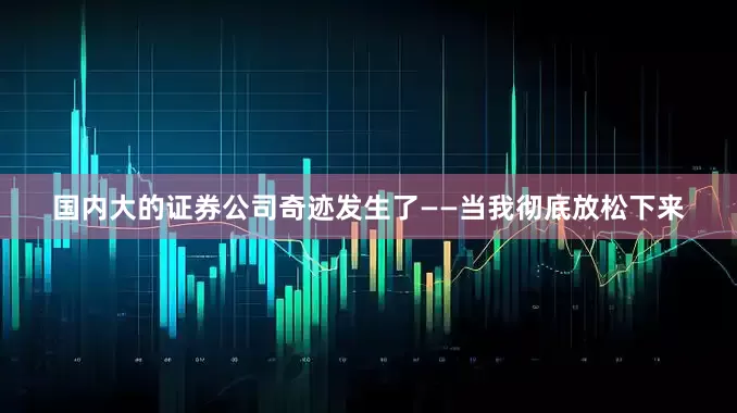 国内大的证券公司奇迹发生了——当我彻底放松下来