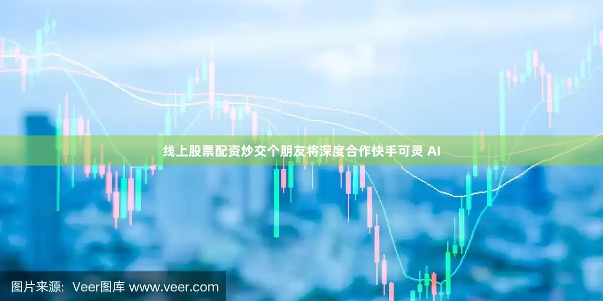 线上股票配资炒交个朋友将深度合作快手可灵 AI