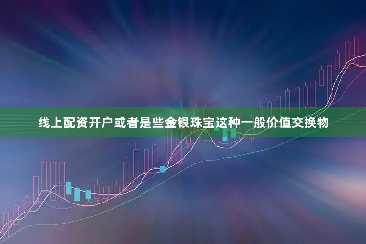 线上配资开户或者是些金银珠宝这种一般价值交换物