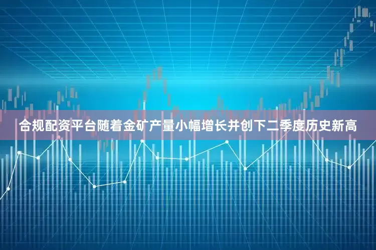 合规配资平台随着金矿产量小幅增长并创下二季度历史新高