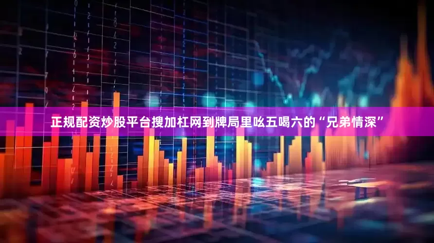 正规配资炒股平台搜加杠网到牌局里吆五喝六的“兄弟情深”