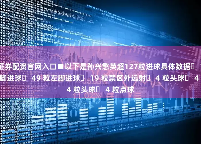 证券配资官网入口■以下是孙兴慜英超127粒进球具体数据◉ 74 粒右脚进球◉ 49 粒左脚进球◉ 19 粒禁区外远射◉ 4 粒头球◉ 4 粒点球