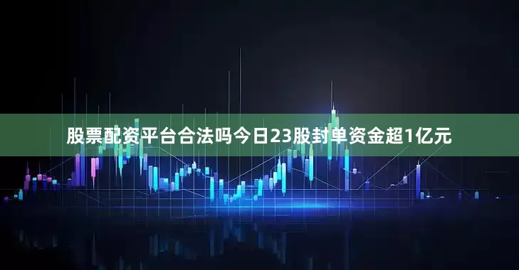 股票配资平台合法吗今日23股封单资金超1亿元