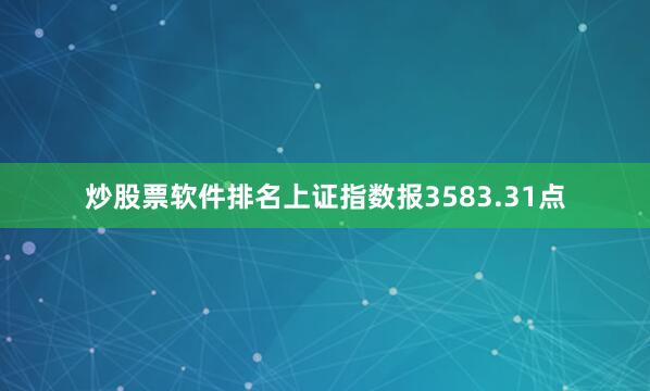炒股票软件排名上证指数报3583.31点