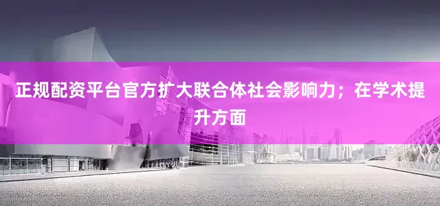 正规配资平台官方扩大联合体社会影响力；在学术提升方面