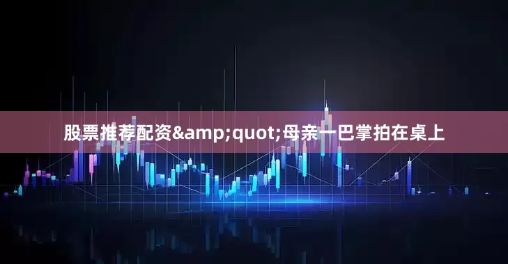 股票推荐配资&quot;母亲一巴掌拍在桌上