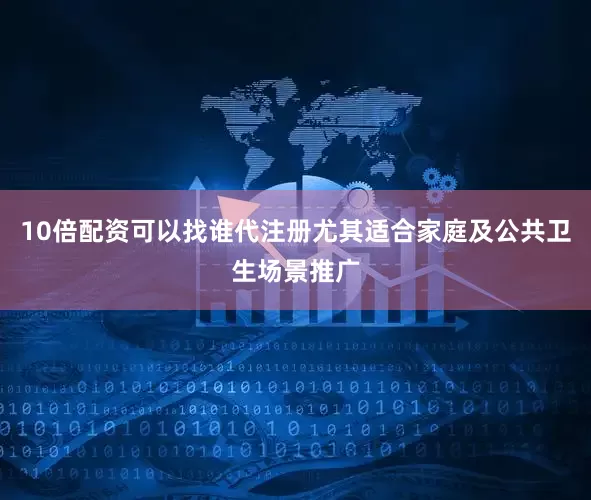 10倍配资可以找谁代注册尤其适合家庭及公共卫生场景推广